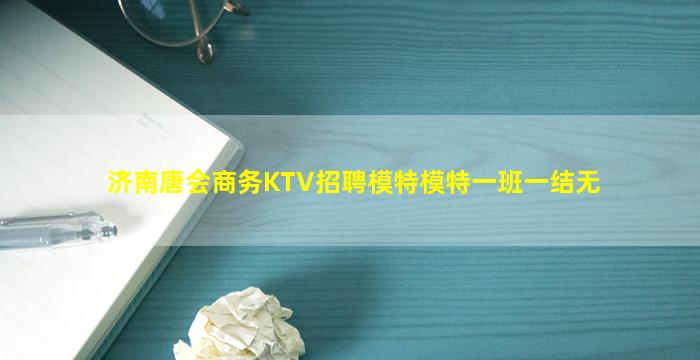 济南唐会商务KTV招聘模特模特一班一结无